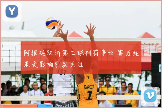 阿根廷取消第三球判罚争议 赛后结果受影响引发关注