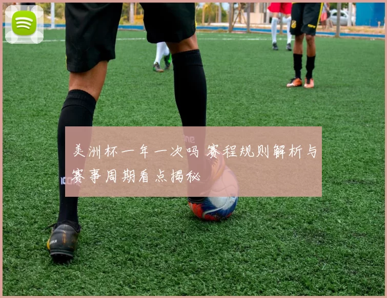 美洲杯一年一次吗 赛程规则解析与赛事周期看点揭秘