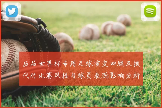 历届世界杯专用足球演变回顾及换代对比赛风格与球员表现影响分析