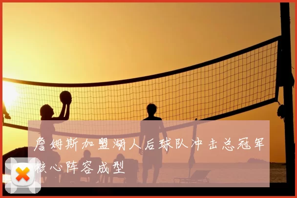 詹姆斯加盟湖人后球队冲击总冠军核心阵容成型