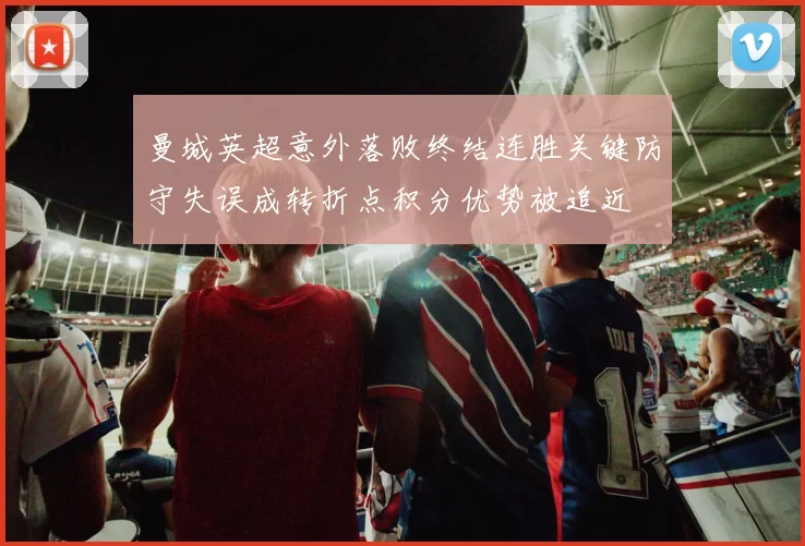 曼城英超意外落败终结连胜关键防守失误成转折点积分优势被追近