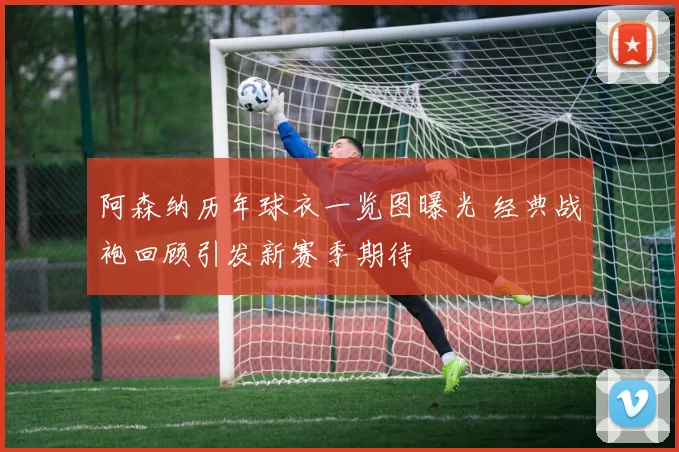 阿森纳历年球衣一览图曝光 经典战袍回顾引发新赛季期待