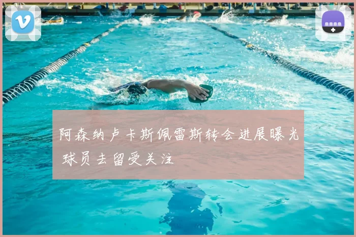 阿森纳卢卡斯佩雷斯转会进展曝光 球员去留受关注