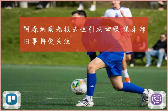 阿森纳前老板去世引发回顾 俱乐部旧事再受关注