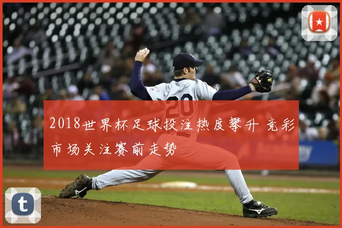 2018世界杯足球投注热度攀升 竞彩市场关注赛前走势