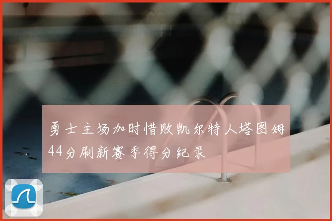 勇士主场加时惜败凯尔特人塔图姆44分刷新赛季得分纪录