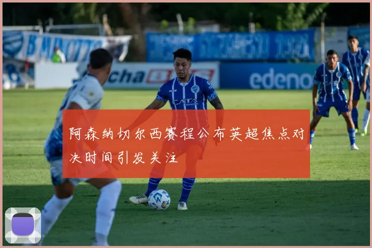 阿森纳切尔西赛程公布英超焦点对决时间引发关注