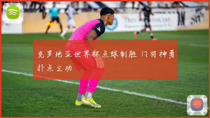 克罗地亚世界杯点球制胜 门将神勇扑点立功