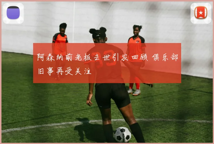 阿森纳前老板去世引发回顾 俱乐部旧事再受关注
