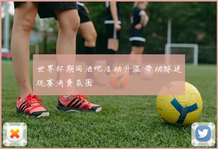 世界杯期间酒吧活动升温 带动球迷观赛消费氛围
