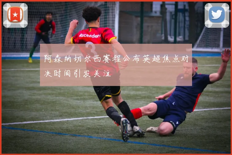 阿森纳切尔西赛程公布英超焦点对决时间引发关注