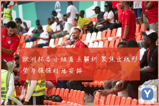 欧洲杯各小组看点解析 聚焦出线形势与强强对话安排