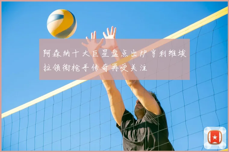 阿森纳十大巨星盘点出炉亨利维埃拉领衔枪手传奇再受关注