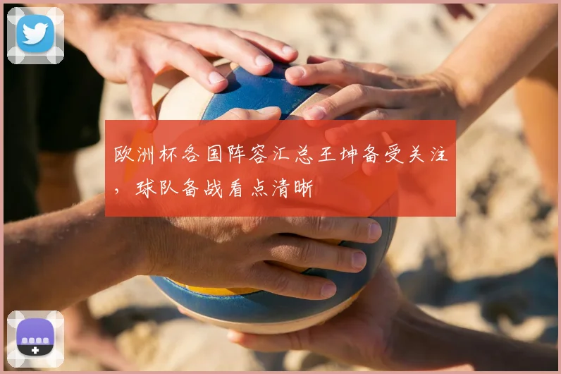 欧洲杯各国阵容汇总王坤备受关注,球队备战看点清晰