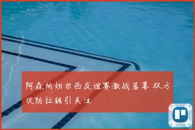 阿森纳切尔西友谊赛激战落幕 双方攻防拉锯引关注